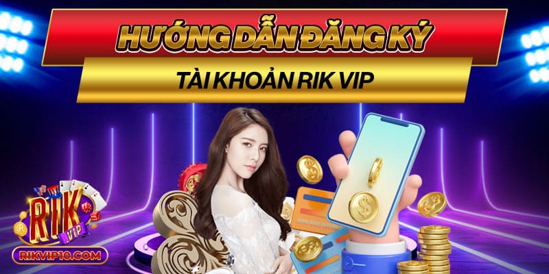 Hướng dẫn đăng ký tài khoản Rik Vip nhanh chóng