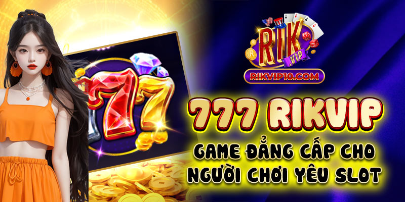 777 Rikvip - Game Đẳng Cấp Cho Người Chơi Yêu Slot