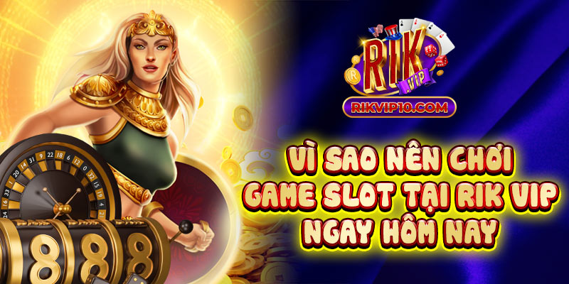 Vì Sao Nên Chơi Game Slot Tại Rik Vip Ngay Hôm Nay
