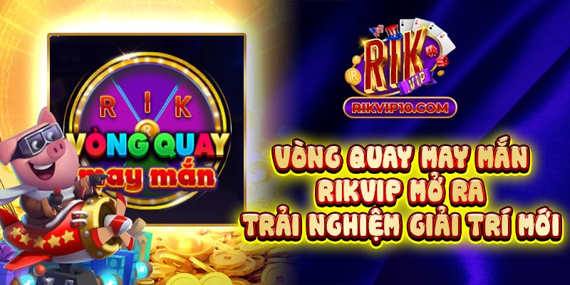Vòng Quay May Mắn Rikvip Mở Ra Trải Nghiệm Giải Trí Mới